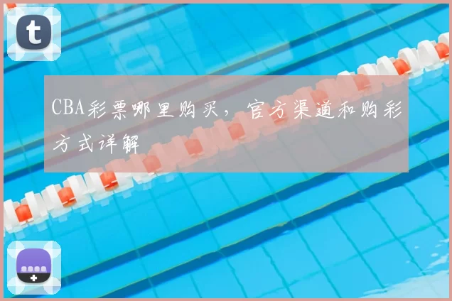 CBA彩票哪里购买，官方渠道和购彩方式详解
