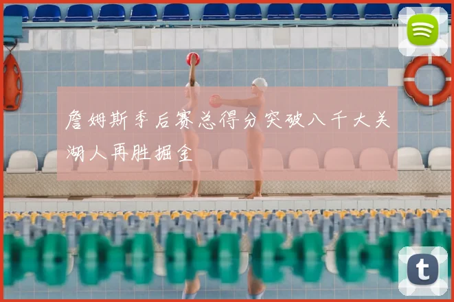 詹姆斯季后赛总得分突破八千大关湖人再胜掘金