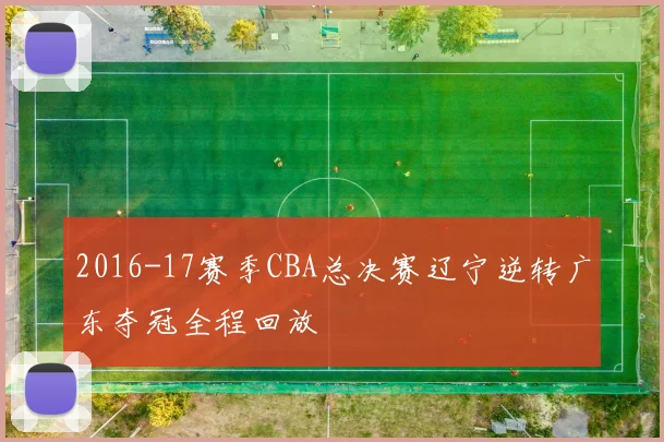 2016-17赛季CBA总决赛辽宁逆转广东夺冠全程回放