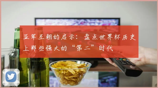 亚军王朝的启示：盘点世界杯历史上那些强大的“第二”时代