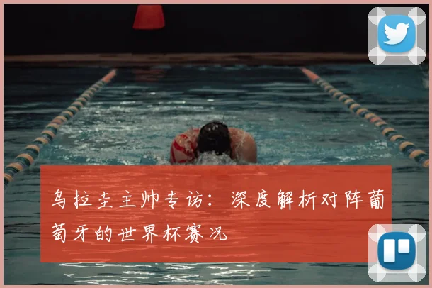 乌拉圭主帅专访：深度解析对阵葡萄牙的世界杯赛况