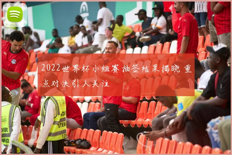 2022世界杯小组赛抽签结果揭晓 重点对决引人关注