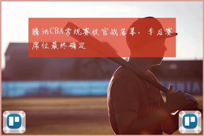 腾讯CBA常规赛收官战落幕，季后赛席位最终确定