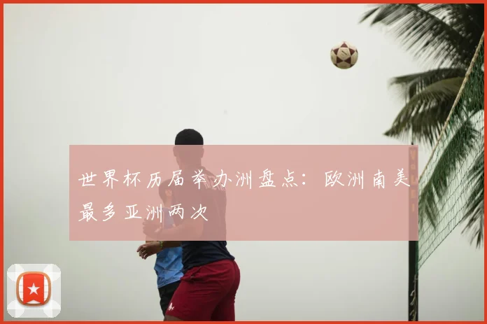 世界杯历届举办洲盘点：欧洲南美最多亚洲两次