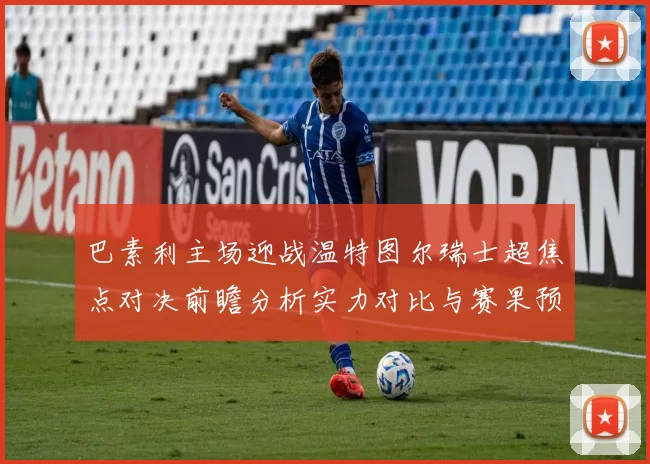巴素利主场迎战温特图尔瑞士超焦点对决前瞻分析实力对比与赛果预测