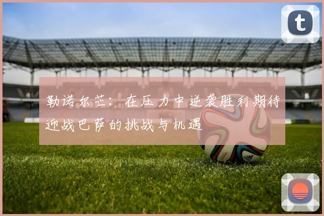 勒诺尔芒：在压力中逆袭胜利期待迎战巴萨的挑战与机遇