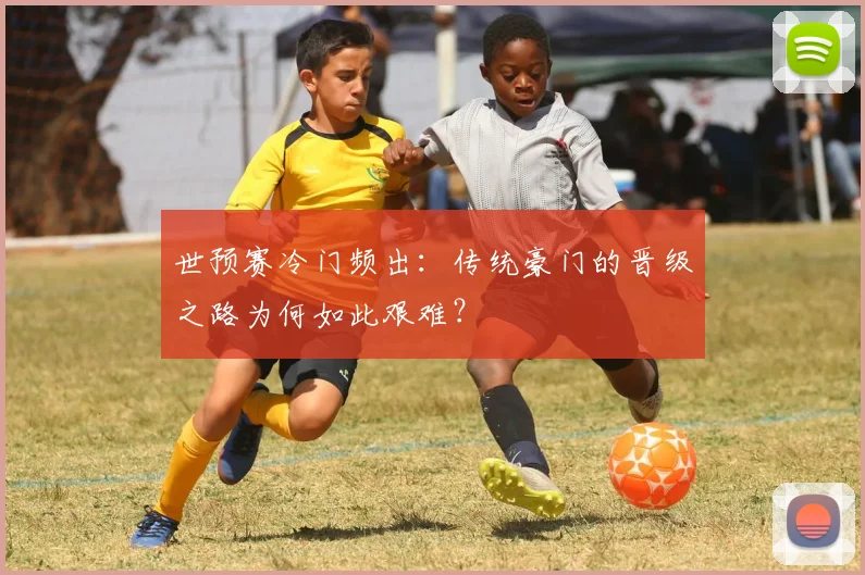 世预赛冷门频出：传统豪门的晋级之路为何如此艰难？