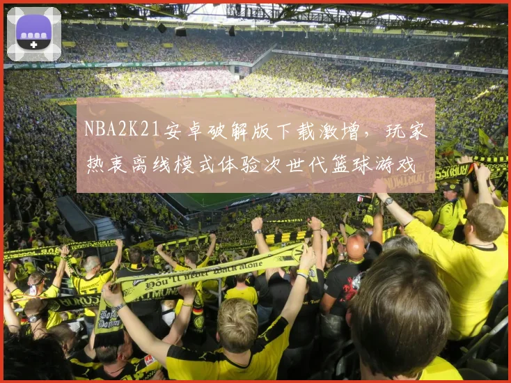 NBA2K21安卓破解版下载激增，玩家热衷离线模式体验次世代篮球游戏