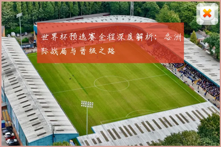 世界杯预选赛全程深度解析：各洲际战局与晋级之路