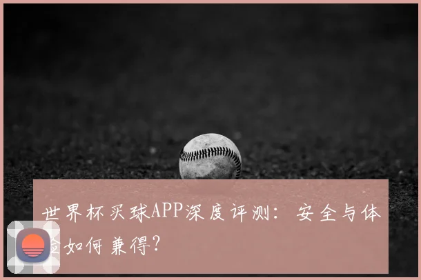 世界杯买球APP深度评测：安全与体验如何兼得？
