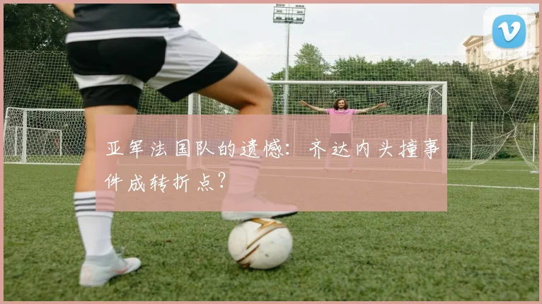 亚军法国队的遗憾：齐达内头撞事件成转折点？