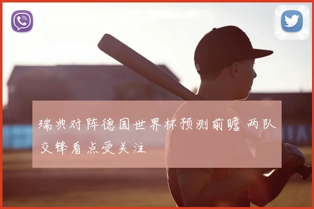 瑞典对阵德国世界杯预测前瞻 两队交锋看点受关注