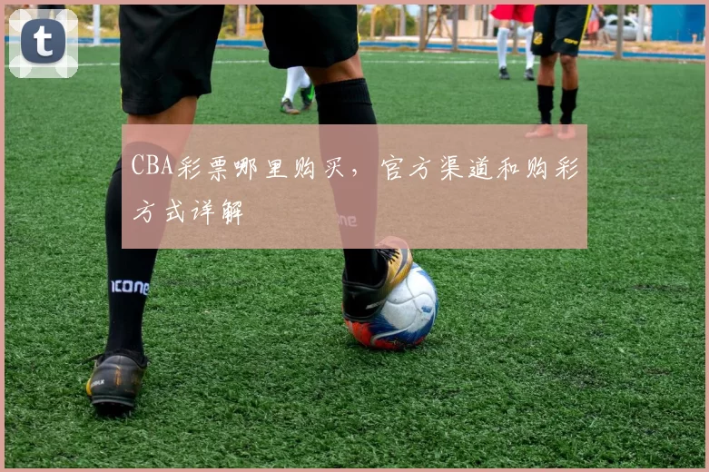 CBA彩票哪里购买，官方渠道和购彩方式详解