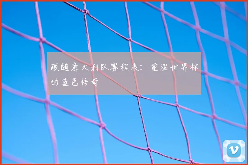 跟随意大利队赛程表：重温世界杯的蓝色传奇