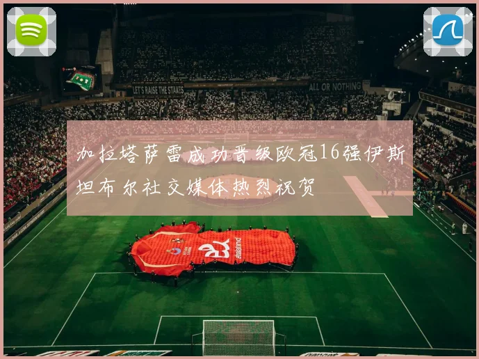 加拉塔萨雷成功晋级欧冠16强伊斯坦布尔社交媒体热烈祝贺