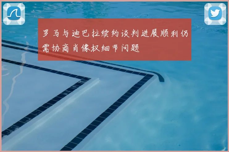 罗马与迪巴拉续约谈判进展顺利仍需协商肖像权细节问题