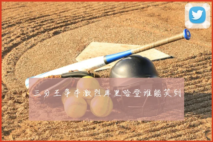 三分王争夺激烈库里哈登谁能笑到