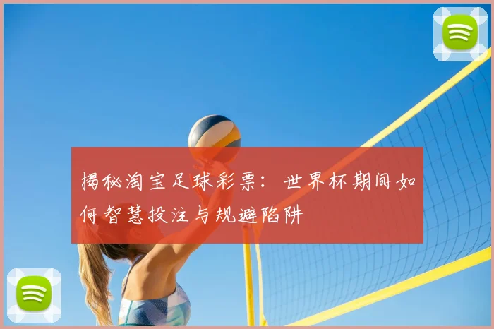 揭秘淘宝足球彩票：世界杯期间如何智慧投注与规避陷阱