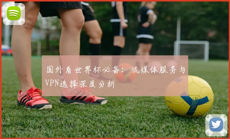 国外看世界杯必备：流媒体服务与VPN选择深度分析