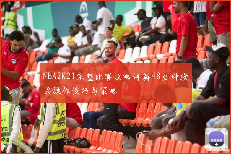 NBA2K21完整比赛攻略详解48分钟模式操作技巧与策略