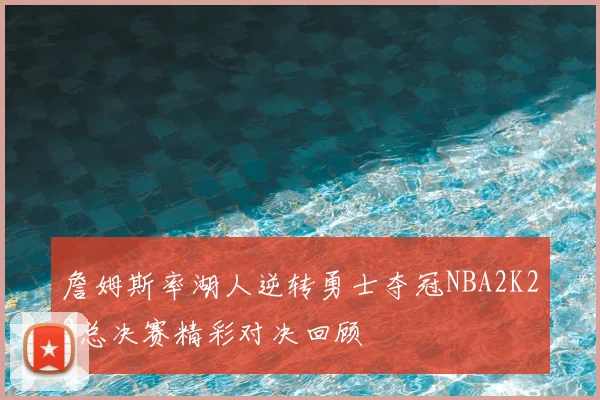 詹姆斯率湖人逆转勇士夺冠NBA2K22总决赛精彩对决回顾
