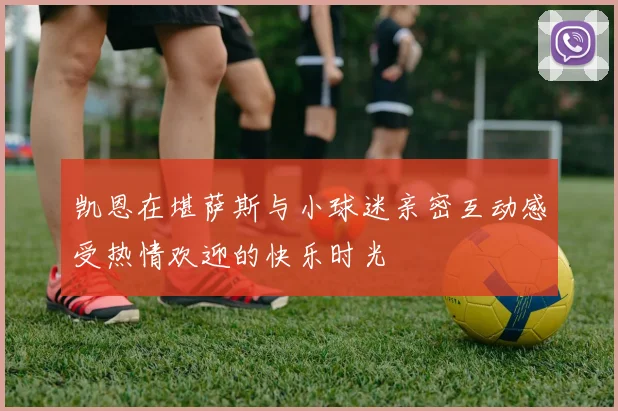 凯恩在堪萨斯与小球迷亲密互动感受热情欢迎的快乐时光